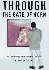 Title: THROUGH THE GATE OF HORN: The First Thread of the Dhitha Tapestry, Author: Alfred Byrd