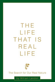 Title: The Life That is Real Life: The Search for Our Real Nature, Author: William Landon