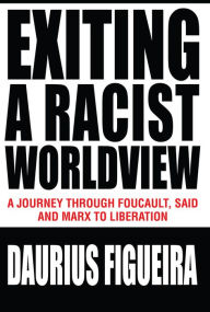 Title: Exiting a Racist Worldview: A Journey Through Foucault, Said and Marx to Liberation, Author: Daurius Figueira