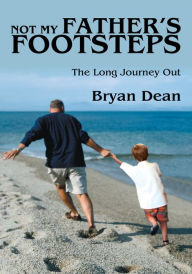 Title: NOT MY FATHER'S FOOTSTEPS: THE LONG JOURNEY OUT, Author: Bryan Dean