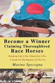 Title: Become a Winner Claiming Thoroughbred Race Horses: Handicap Like A Pro, Claim Like A Pro, A Guide For The Beginner Or The Pro, Author: Marino Specogna