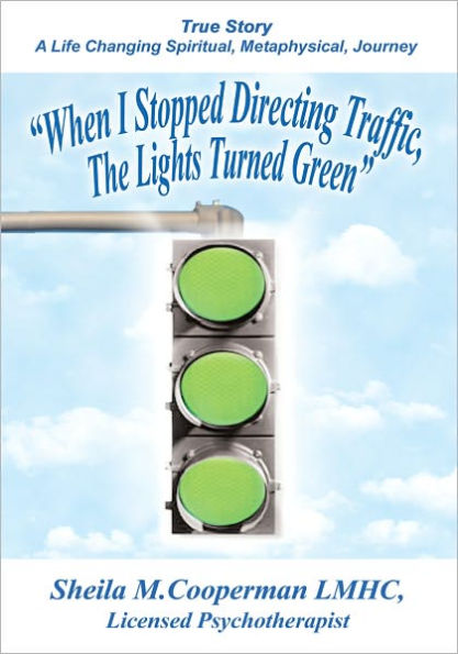 When I Stopped Directing Traffic, The Lights Turned Green: True Story/A Life Changing Spiritual, Metaphysical, Journey