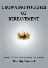 Title: CROWNING TOUCHES OF BEREAVEMENT: Poetry to Turn Your Mourning into Dancing, Author: Dorothy Womack