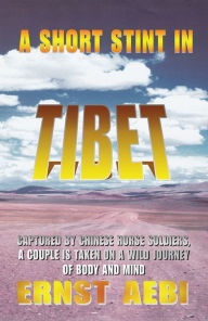 Title: A SHORT STINT IN TIBET: CAPTURED BY CHINESE HORSE SOLDIERS, A COUPLE IS TAKEN ON A WILD JOURNEY OF BODY AND MIND, Author: Ernst Aebi