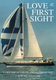 Title: LOVE AT FIRST SIGHT: A Lifetime of Sailing on Galveston Bay, Author: J. Howard Williams