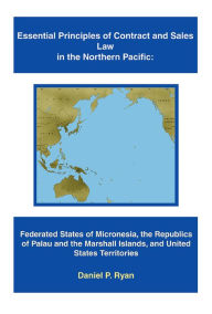 Title: Essential Principles of Contract and Sales Law in the Northern Pacific: Federated States of Micronesia, the Republics of Palau and the Marshall Islands, and United States Territories, Author: Daniel P. Ryan