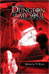 Title: THE DUNGEON OF MY SOUL: Growing beyond the abuse, Author: Miracle Kelly