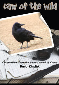 Title: Caw of the Wild: Observations from the Secret World of Crows, Author: Barb Kirpluk