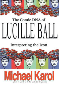 Title: THE COMIC DNA OF LUCILLE BALL: INTERPRETING THE ICON, Author: Michael Karol