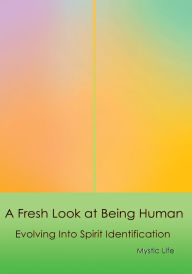 Title: A Fresh Look at Being Human: Evolving Into Spirit Identification, Author: Mystic Life