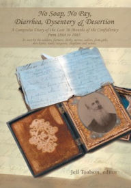 Title: No Soap, No Pay, Diarrhea, Dysentery & Desertion: A Composite Diary of the Last 16 Months of the Confederacy from 1864 to 1865, Author: Jeff Toalson