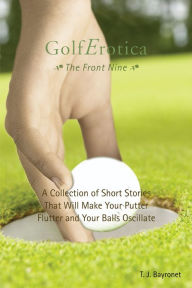 Title: GolfErotica: the Front Nine: A Collection of Short Stories That Will Make Your Putter Flutter and Your Balls Oscillate, Author: T. J. Bayronet