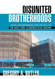 Title: DISUNITED BROTHERHOODS: ...race, racketeering and the fall of the New York construction unions, Author: Gregory Butler