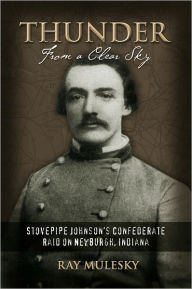 Title: THUNDER FROM A CLEAR SKY: Stovepipe Johnson's Confederate Raid on Newburgh, Indiana, Author: Raymond Mulesky