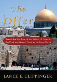 Title: The Offer: Examining the Role of the Nation of Israel in the First and Second Comings of Jesus Christ, Author: Lance Clippinger