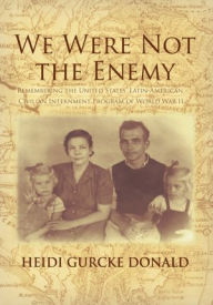Title: We Were Not the Enemy: Remembering the United States' Latin-American Civilian Internment Program of World War II, Author: Heidi Donald