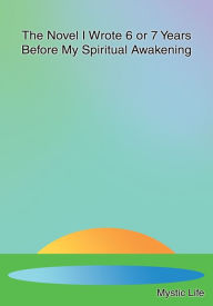 Title: The Novel I Wrote 6 or 7 Years Before My Spiritual Awakening, Author: Mystic Life