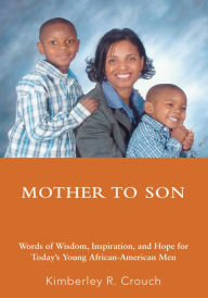 Title: Mother To Son: Words of Wisdom, Inspiration, and Hope for Today's Young African-American Men, Author: Kimberley Crouch