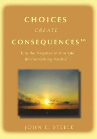 Title: Choices Create Consequencesý: Turn the negative in your life into something POSITIVEý, Author: John Steele