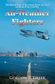Title: All-Weather Fighters: The Second Team of the United States Air Force for Much of the Cold War, Author: Gordon B. Greer
