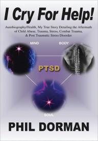 Title: I CRY FOR HELP!: Autobiography/Health, My True Story Detailing the Aftermath of Child Abuse, Trauma, Stress, Combat Trauma, & Post Traumatic Stress Disorder, Author: Phil Dorman