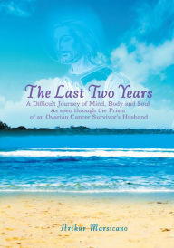 Title: The Last Two Years: A Difficult Journey of Mind, Body and Soul As seen through the Prism of an Ovarian Cancer Survivor's Husband, Author: Arthur Marsicano