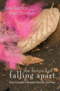 Title: The Heroics of Falling Apart: One Couple's Breast Cancer Journey, Author: Dan Gordon