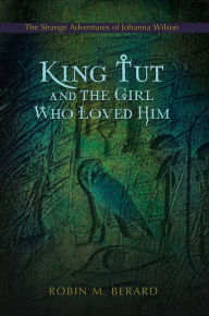 Title: King Tut and the Girl Who Loved Him: The Strange Adventures Of Johanna Wilson, Author: Robin M. Berard