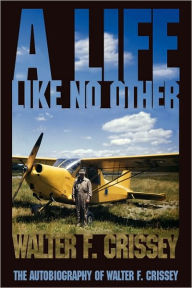Title: A Life Like No Other: The Autobiography of Walter F. Crissey, Author: Walter F Crissey