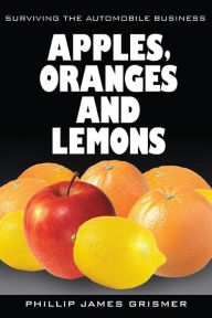 Title: Apples, Oranges and Lemons: Surviving the Automobile Business, Author: Phillip James Grismer