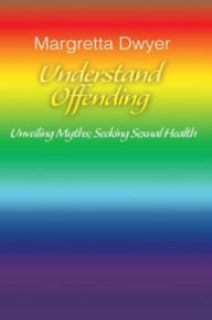 Title: Understand Offending: Unveiling Myths; Seeking Sexual Health, Author: Margretta Dwyer