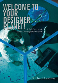 Title: Welcome to Your Designer Planet!: A Brief Account of the Cosmogony on Earth, Author: Richard Leviton