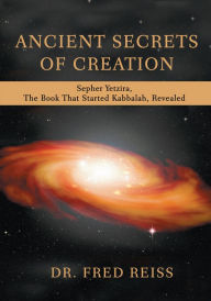 Title: ANCIENT SECRETS OF CREATION: Sepher Yetzira, The Book That Started Kabbalah, Revealed, Author: Dr. Fred Reiss