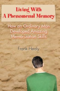 Title: Living With A Phenomenal Memory: How an Ordinary Man Developed Amazing Memorization Skills, Author: Frank Healy