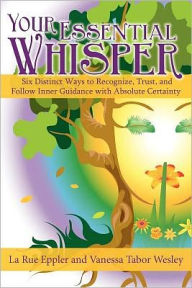 Title: Your Essential Whisper: Six Distinct Ways to Recognize, Trust, and Follow Inner Guidance with Absolute Certainty, Author: LaRue Eppler; Vanessa Tabor Wesley