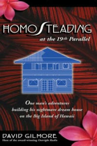 Title: HomoSteading at the 19th Parallel: One man's adventures building his nightmare dream house on the Big Island of Hawaii, Author: David  Gilmore