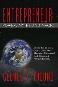 Title: ENTREPRENEUR: POWER, MYTHS AND MAGIC: DYNAMIC TIPS TO START, CREATE, GROW, AND MAINTAIN A PHENOMENAL SMALL BUSINESS & PERSONAL SUCCESS., Author: George Trovao