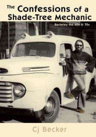 Title: The Confessions of a Shade-Tree Mechanic: Berkeley the 60s & 70s, Author: Cj Becker