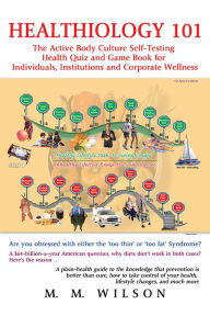 Title: Healthiology 101: The Active Body Culure Self-Testing Health Quiz and Game Book for Individuals, Institutions and Corporate Wellness, Author: M. Wilson