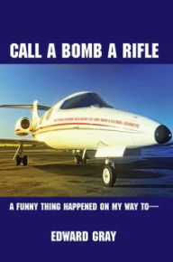 Title: Call a Bomb a Rifle: A Funny Thing Happened on My Way to, Author: Edward Gray