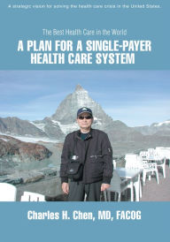 Title: A Plan for a Single-Payer Health Care System: The Best Health Care in the World, Author: Charles Chen
