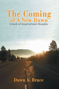 Title: The Coming of A New Dawn: <I>A book of inspirational thoughts</I>, Author: Dawn A. Bruce