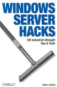 Title: Windows Server Hacks: 100 Industrial-Strength Tips & Tools, Author: Mitch Tulloch