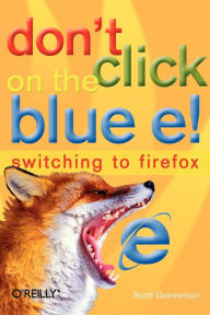 Title: Don't Click on the Blue E!: Switching to Firefox, Author: Scott Granneman