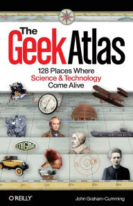 Title: The Geek Atlas: 128 Places Where Science and Technology Come Alive, Author: John Graham-Cumming