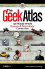 The Geek Atlas: 128 Places Where Science and Technology Come Alive