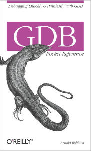 Title: GDB Pocket Reference: Debugging Quickly & Painlessly with GDB, Author: Arnold Robbins