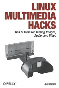 Title: Linux Multimedia Hacks: Tips & Tools for Taming Images, Audio, and Video, Author: Kyle Rankin