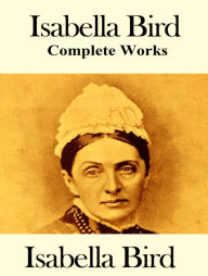 Title: The Complete Works of Isabella Bird, Author: Isabella Bird