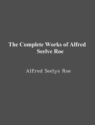 Title: The Complete Works of Alfred Seelye Roe, Author: Alfred Seelye Roe